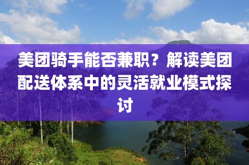 美团骑手能否兼职？解读美团配送体系中的灵活就业模式探讨