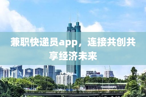 兼职快递员app，连接共创共享经济未来