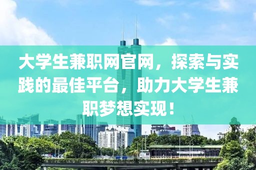 大学生兼职网官网，探索与实践的最佳平台，助力大学生兼职梦想实现！