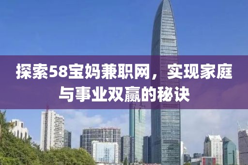 探索58宝妈兼职网，实现家庭与事业双赢的秘诀