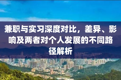 兼职与实习深度对比，差异、影响及两者对个人发展的不同路径解析