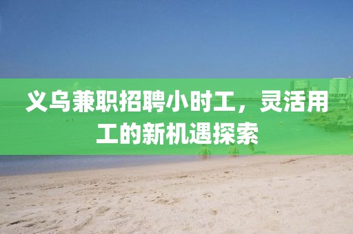 义乌兼职招聘小时工，灵活用工的新机遇探索