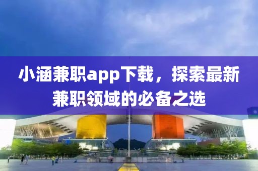 小涵兼职app下载，探索最新兼职领域的必备之选