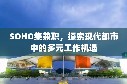 SOHO集兼职，探索现代都市中的多元工作机遇