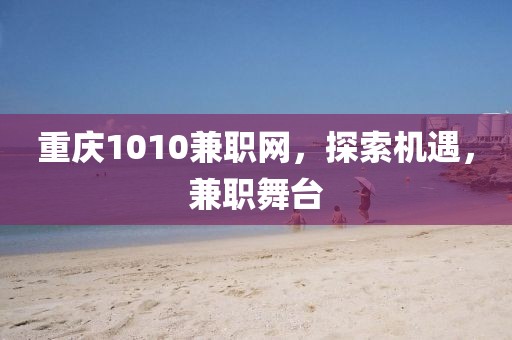 重庆1010兼职网，探索机遇，兼职舞台