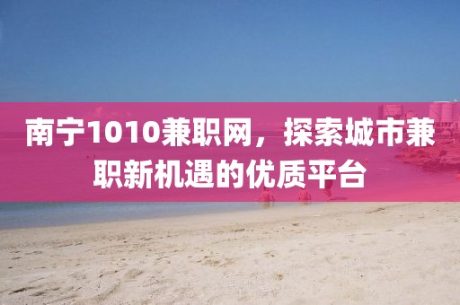 南宁1010兼职网，探索城市兼职新机遇的优质平台