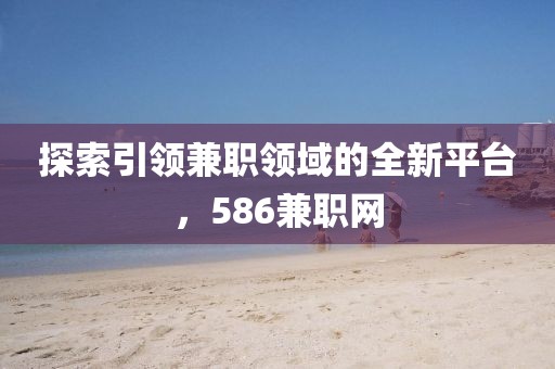 探索引领兼职领域的全新平台，586兼职网