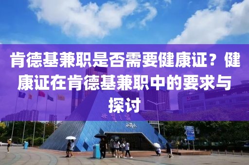 肯德基兼职是否需要健康证？健康证在肯德基兼职中的要求与探讨