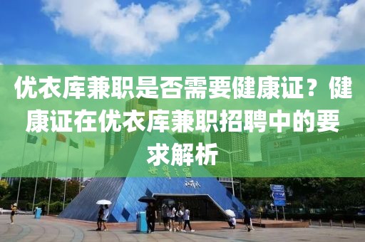 优衣库兼职是否需要健康证？健康证在优衣库兼职招聘中的要求解析