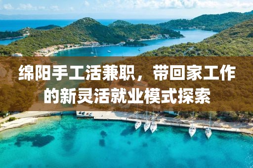 绵阳手工活兼职，带回家工作的新灵活就业模式探索