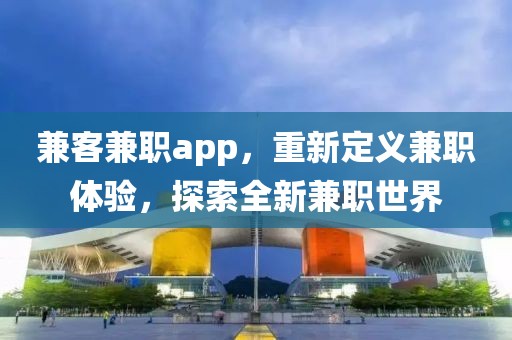 兼客兼职app，重新定义兼职体验，探索全新兼职世界