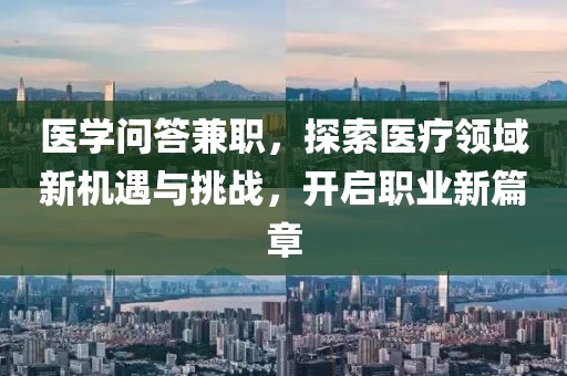 医学问答兼职，探索医疗领域新机遇与挑战，开启职业新篇章