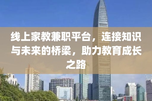 线上家教兼职平台，连接知识与未来的桥梁，助力教育成长之路