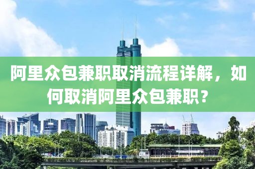 阿里众包兼职取消流程详解，如何取消阿里众包兼职？