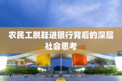 农民工脱鞋进银行背后的深层社会思考