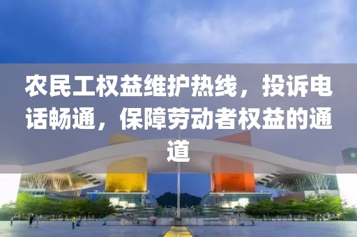 农民工权益维护热线，投诉电话畅通，保障劳动者权益的通道