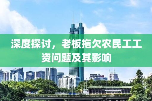 深度探讨，老板拖欠农民工工资问题及其影响