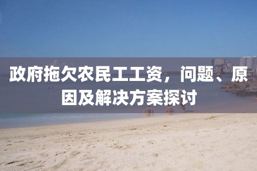 政府拖欠农民工工资，问题、原因及解决方案探讨