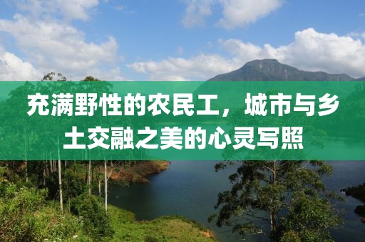 充满野性的农民工，城市与乡土交融之美的心灵写照