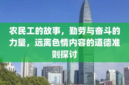 农民工的故事，勤劳与奋斗的力量，远离色情内容的道德准则探讨