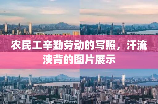 农民工辛勤劳动的写照，汗流浃背的图片展示