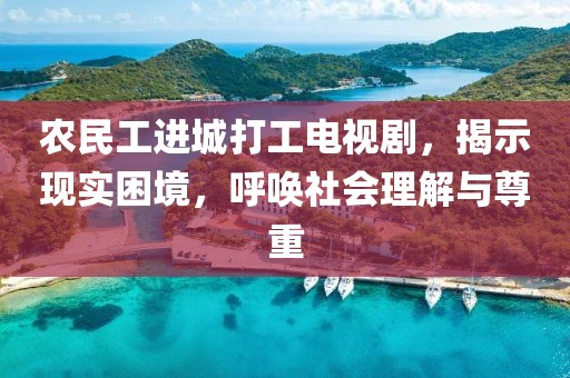 农民工进城打工电视剧，揭示现实困境，呼唤社会理解与尊重