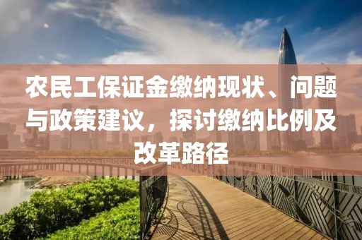 农民工保证金缴纳现状、问题与政策建议，探讨缴纳比例及改革路径