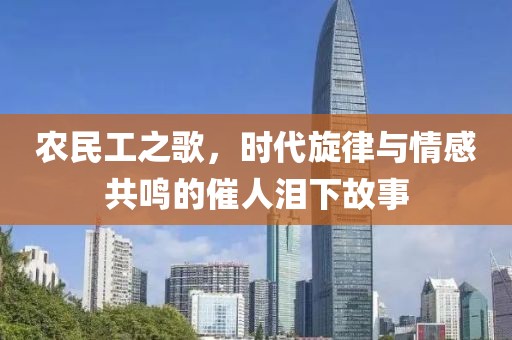 农民工之歌，时代旋律与情感共鸣的催人泪下故事