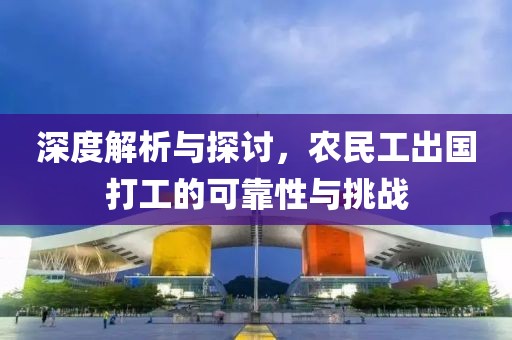 深度解析与探讨，农民工出国打工的可靠性与挑战