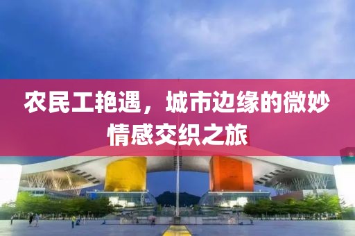 农民工艳遇，城市边缘的微妙情感交织之旅