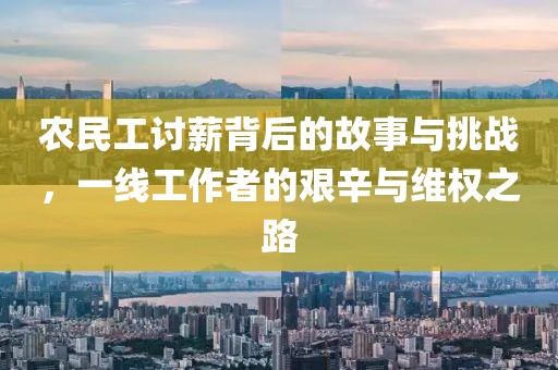 农民工讨薪背后的故事与挑战，一线工作者的艰辛与维权之路