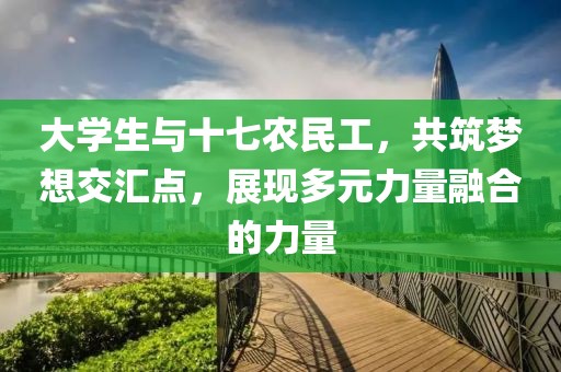 大学生与十七农民工，共筑梦想交汇点，展现多元力量融合的力量