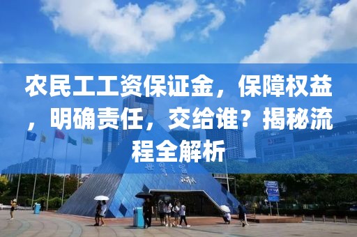 农民工工资保证金，保障权益，明确责任，交给谁？揭秘流程全解析